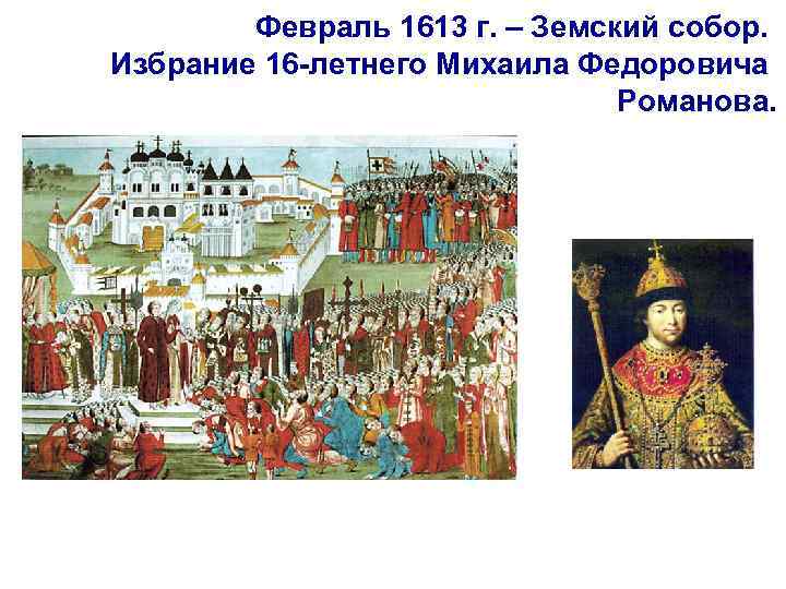 Февраль 1613 г. – Земский собор. Избрание 16 -летнего Михаила Федоровича Романова. 