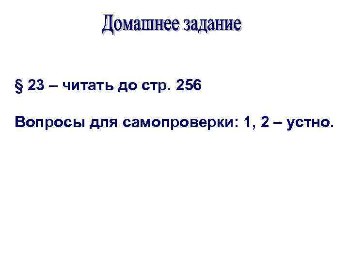 § 23 – читать до стр. 256 Вопросы для самопроверки: 1, 2 – устно.