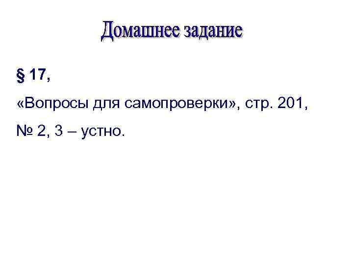 § 17, «Вопросы для самопроверки» , стр. 201, № 2, 3 – устно. 