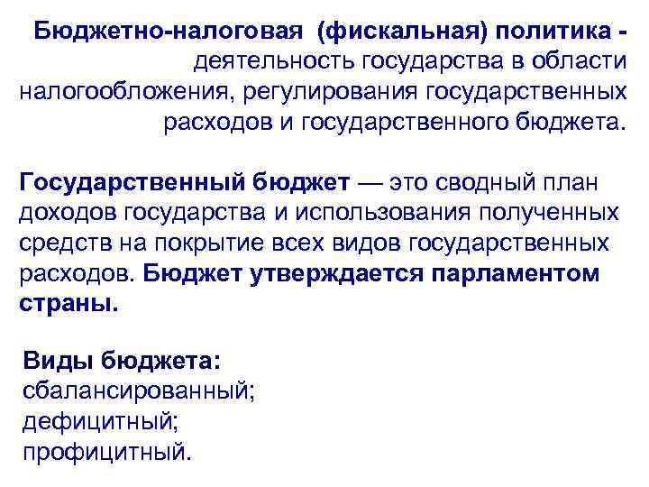 Бюджетно-налоговая (фискальная) политика деятельность государства в области налогообложения, регулирования государственных расходов и государственного бюджета.