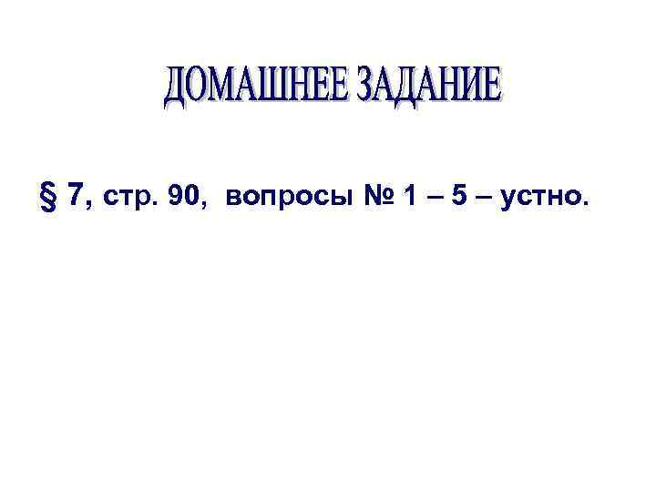 § 7, стр. 90, вопросы № 1 – 5 – устно. 
