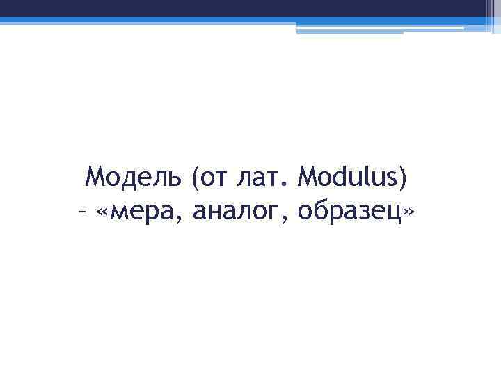 Модель (от лат. Modulus) – «мера, аналог, образец» 