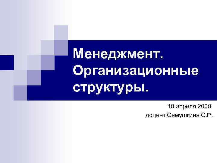 Менеджмент. Организационные структуры. 18 апреля 2008 доцент Семушкина С. Р. 