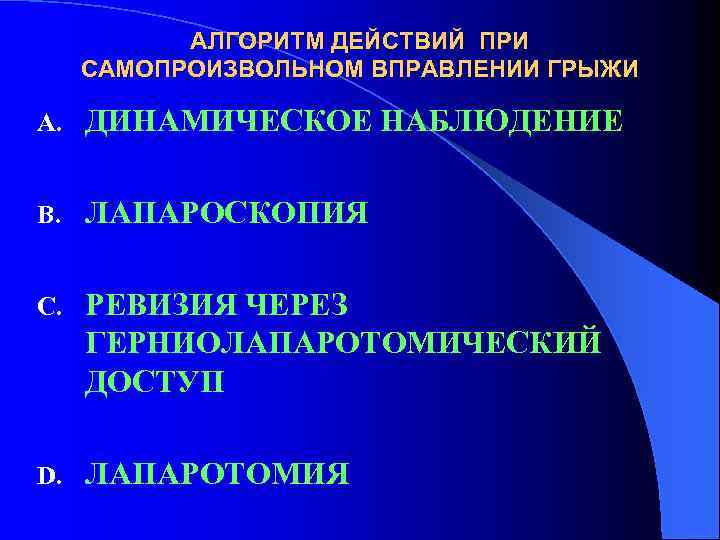 АЛГОРИТМ ДЕЙСТВИЙ ПРИ САМОПРОИЗВОЛЬНОМ ВПРАВЛЕНИИ ГРЫЖИ A. ДИНАМИЧЕСКОЕ НАБЛЮДЕНИЕ B. ЛАПАРОСКОПИЯ C. РЕВИЗИЯ ЧЕРЕЗ