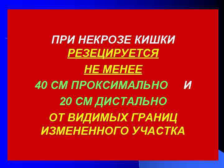 ПРИ НЕКРОЗЕ КИШКИ РЕЗЕЦИРУЕТСЯ НЕ МЕНЕЕ 40 СМ ПРОКСИМАЛЬНО И 20 СМ ДИСТАЛЬНО ОТ