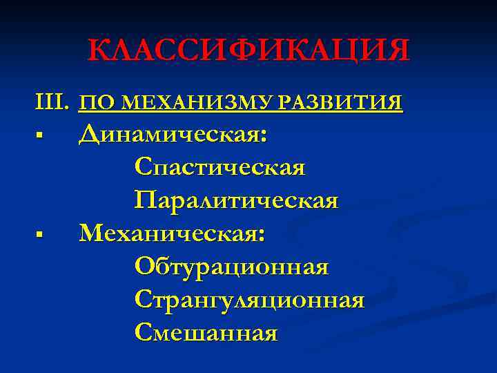 КЛАССИФИКАЦИЯ III. ПО МЕХАНИЗМУ РАЗВИТИЯ § § Динамическая: Спастическая Паралитическая Механическая: Обтурационная Странгуляционная Смешанная