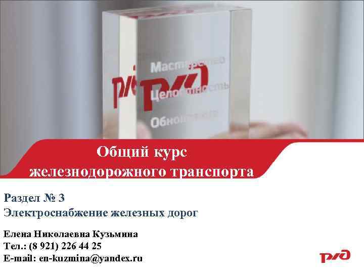 Общий курс железнодорожного транспорта Раздел № 3 Электроснабжение железных дорог Елена Николаевна Кузьмина Тел.