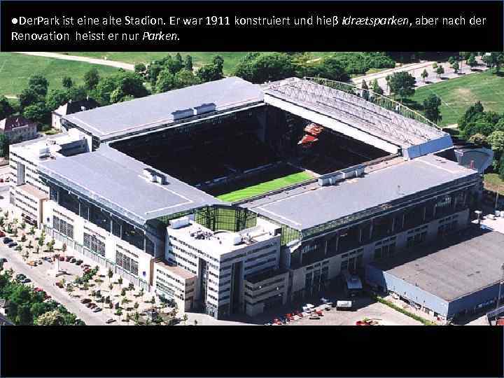 ●Der. Park ist eine alte Stadion. Er war 1911 konstruiert und hieβ Idrætsparken, aber