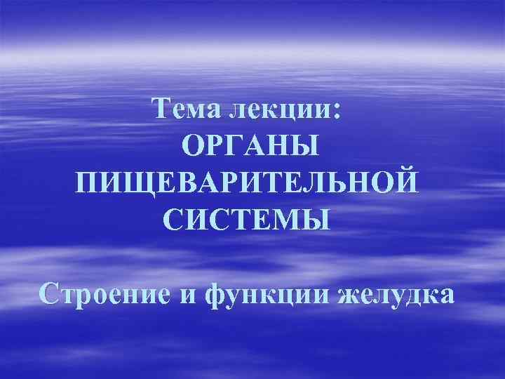 Тема лекции: ОРГАНЫ ПИЩЕВАРИТЕЛЬНОЙ СИСТЕМЫ Строение и функции желудка 