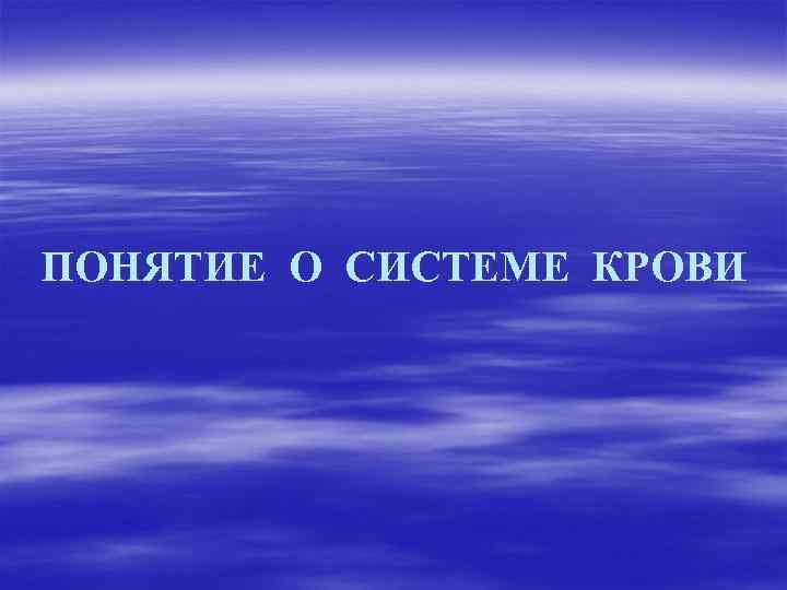 ПОНЯТИЕ О СИСТЕМЕ КРОВИ 