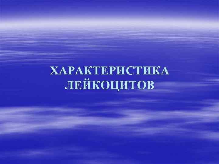 ХАРАКТЕРИСТИКА ЛЕЙКОЦИТОВ 