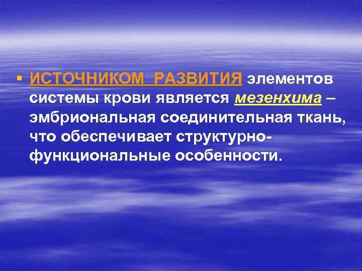 § ИСТОЧНИКОМ РАЗВИТИЯ элементов системы крови является мезенхима – эмбриональная соединительная ткань, что обеспечивает