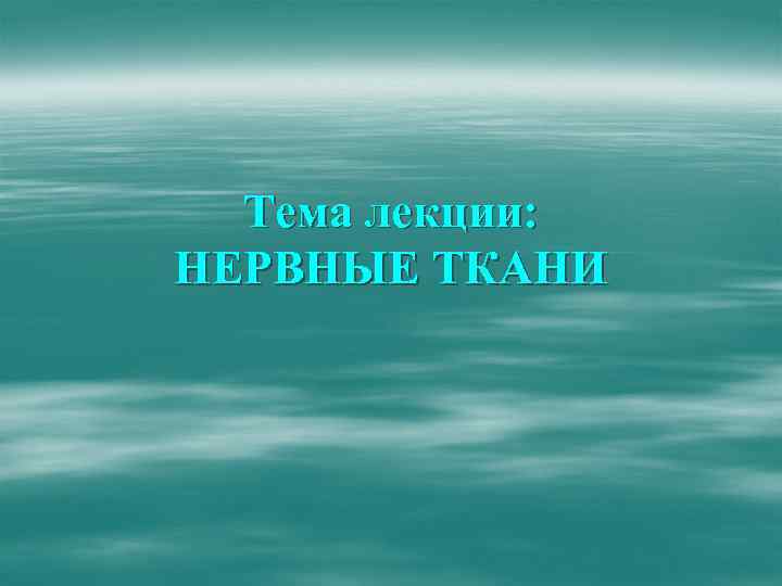 Тема лекции: НЕРВНЫЕ ТКАНИ 