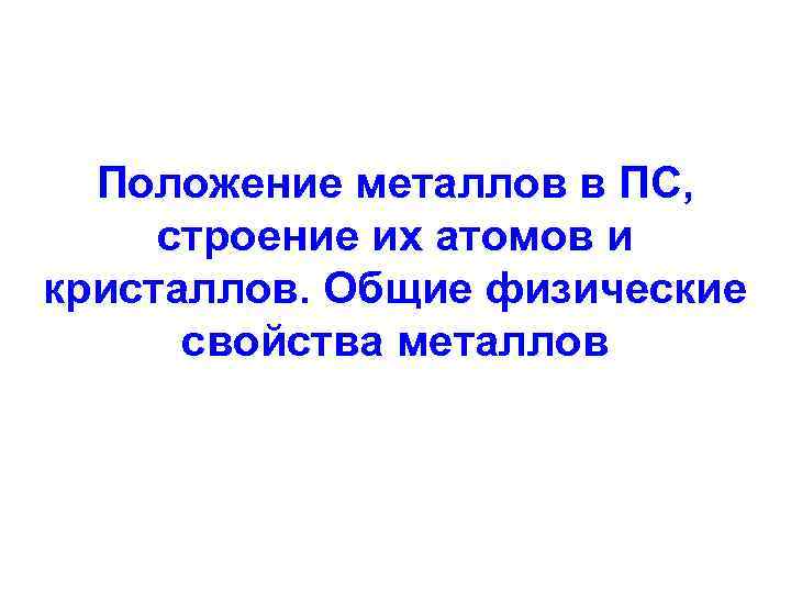 Положение металлов в ПС, строение их атомов и кристаллов. Общие физические свойства металлов 