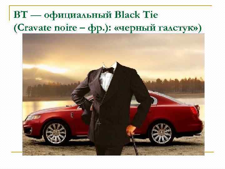 BT — официальный Black Tie (Cravate noire – фр. ): «черный галстук» ) 