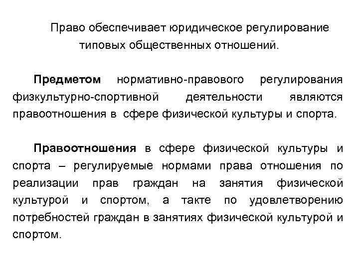 Право обеспечивает юридическое регулирование типовых общественных отношений. Предметом нормативно-правового регулирования физкультурно-спортивной деятельности являются правоотношения