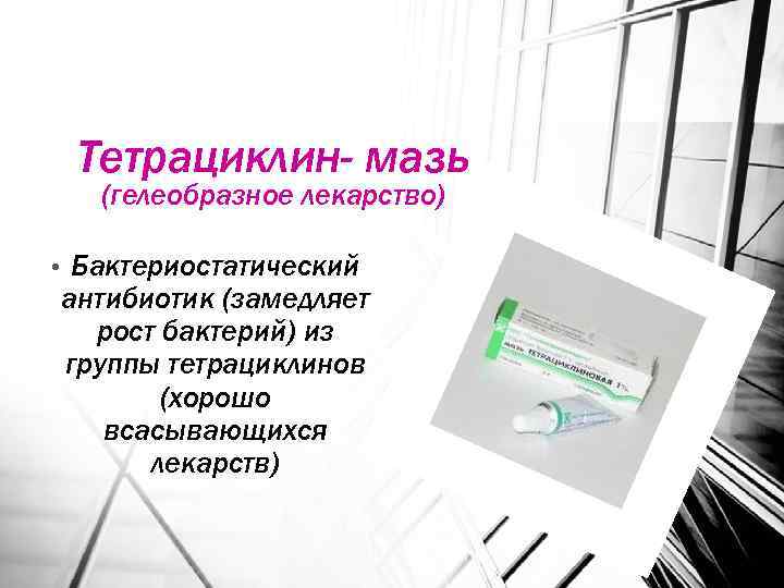Тетрациклин- мазь (гелеобразное лекарство) • Бактериостатический антибиотик (замедляет рост бактерий) из группы тетрациклинов (хорошо