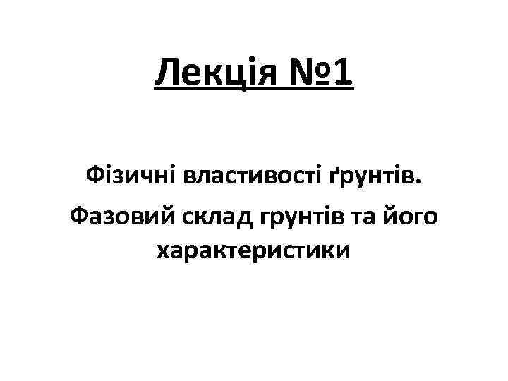 Лекція № 1 Фізичні властивості ґрунтів. Фазовий склад грунтів та його характеристики 