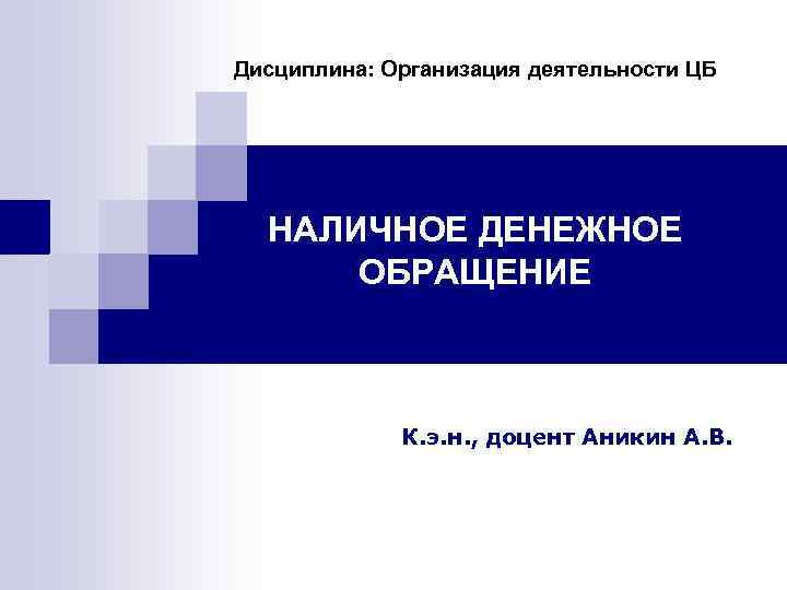 Дисциплина: Организация деятельности ЦБ НАЛИЧНОЕ ДЕНЕЖНОЕ ОБРАЩЕНИЕ К. э. н. , доцент Аникин А.