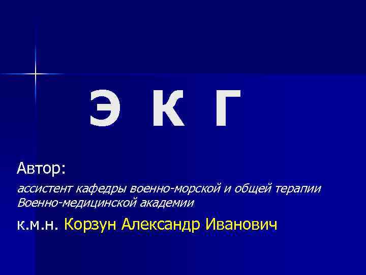  Э К Г Автор: ассистент кафедры военно-морской и общей терапии Военно-медицинской академии к.