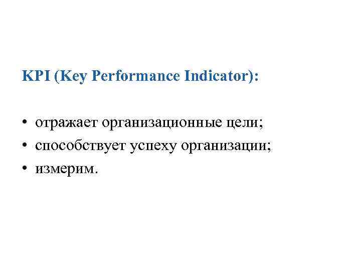 KPI (Key Performance Indicator): • отражает организационные цели; • способствует успеху организации; • измерим.
