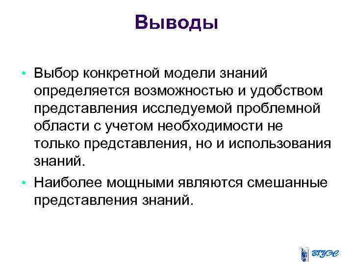 Выводы • Выбор конкретной модели знаний определяется возможностью и удобством представления исследуемой проблемной области