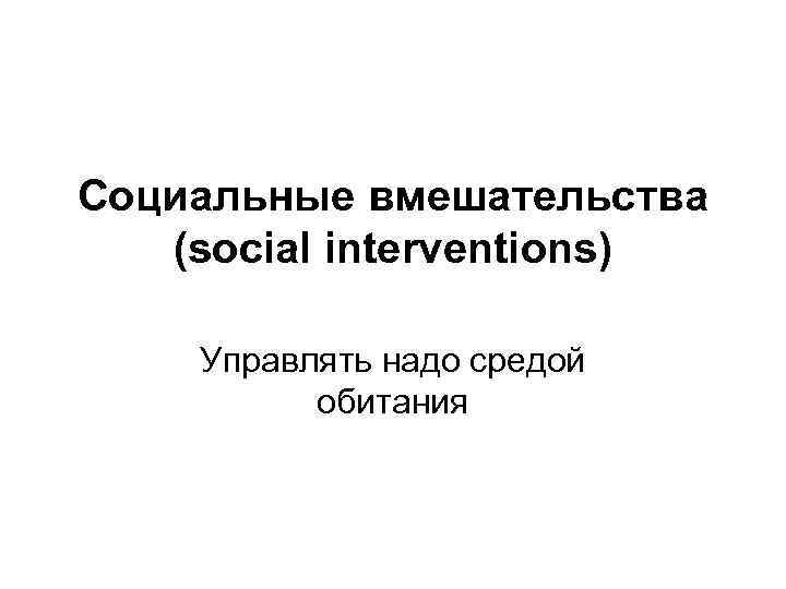 Социальные вмешательства (social interventions) Управлять надо средой обитания 