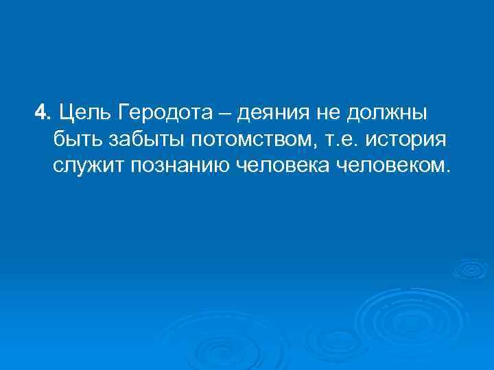 4. Цель Геродота – деяния не должны быть забыты потомством, т. е. история служит