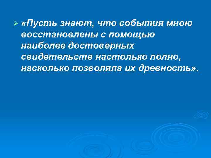 Ø «Пусть знают, что события мною восстановлены с помощью наиболее достоверных свидетельств настолько полно,