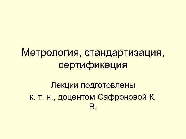 Метрология, стандартизация, сертификация Лекции подготовлены к. т. н. , доцентом Сафроновой К. В. 