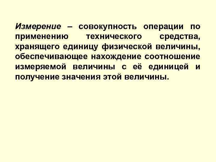 Измерение – совокупность операции по применению технического средства, хранящего единицу физической величины, обеспечивающее нахождение