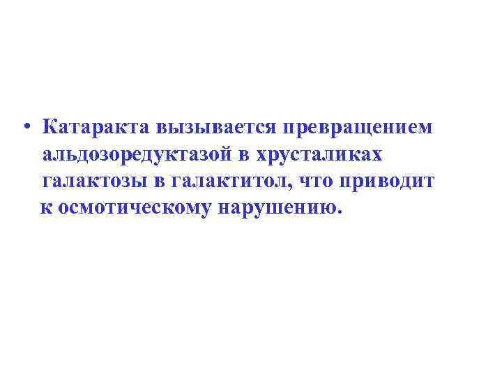  • Катаракта вызывается превращением альдозоредуктазой в хрусталиках галактозы в галактитол, что приводит к