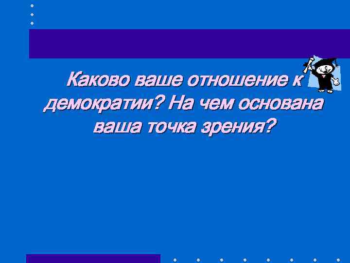 Каково ваше отношение к демократии? На чем основана ваша точка зрения? 