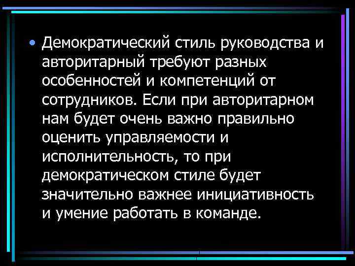  • Демократический стиль руководства и авторитарный требуют разных особенностей и компетенций от сотрудников.