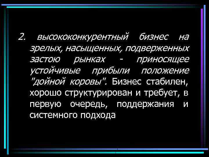 2. высококонкурентный бизнес на зрелых, насыщенных, подверженных застою рынках - приносящее устойчивые прибыли положение