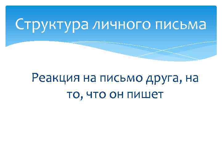 Структура личного письма Реакция на письмо друга, на то, что он пишет 