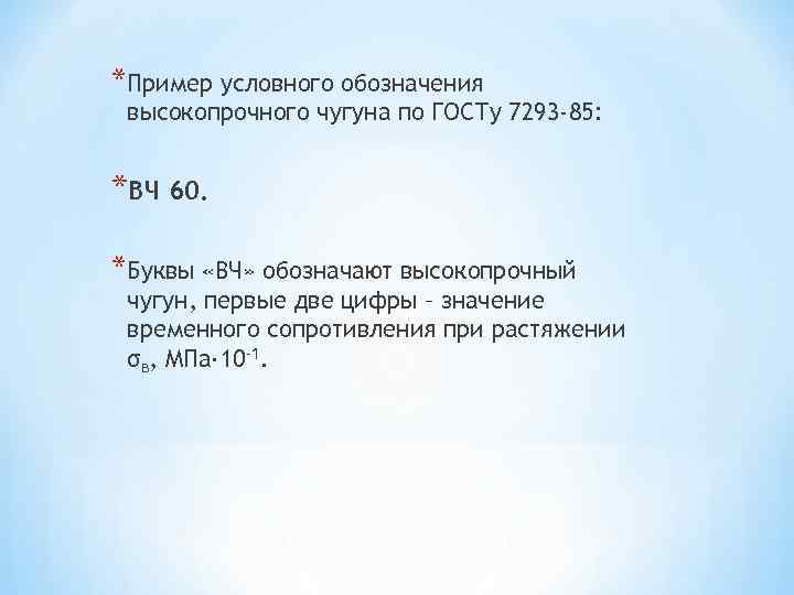 *Пример условного обозначения высокопрочного чугуна по ГОСТу 7293 -85: *ВЧ 60. *Буквы «ВЧ» обозначают