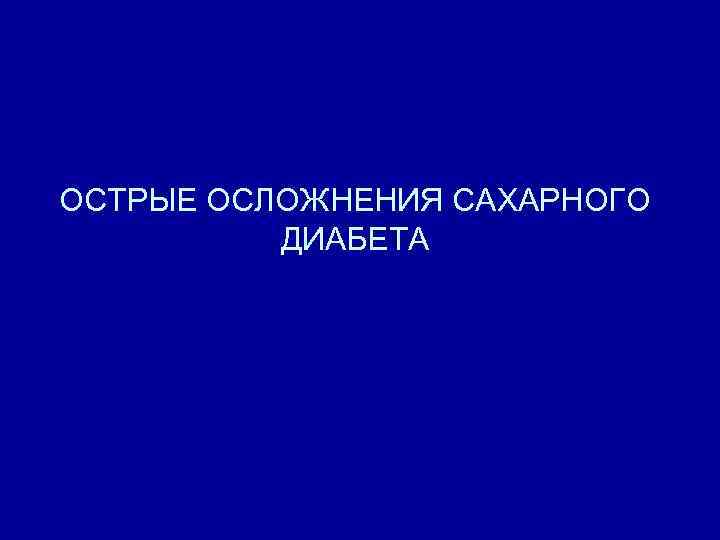ОСТРЫЕ ОСЛОЖНЕНИЯ САХАРНОГО ДИАБЕТА 