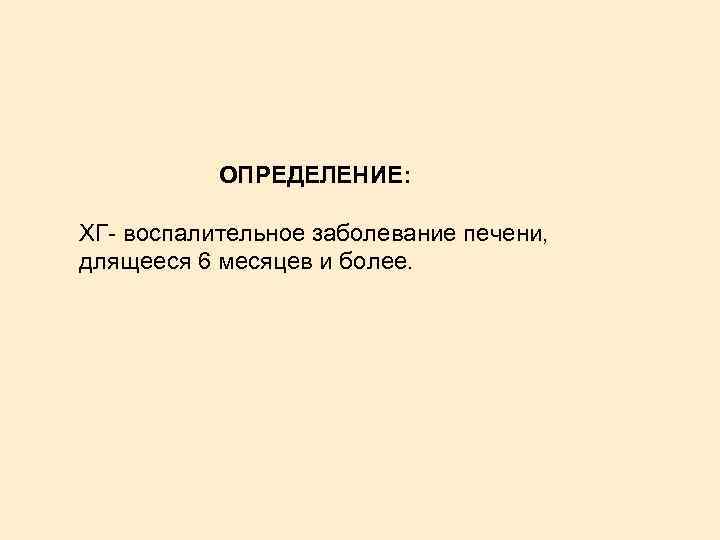 ОПРЕДЕЛЕНИЕ: ХГ- воспалительное заболевание печени, длящееся 6 месяцев и более. 