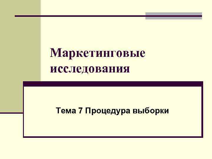 Маркетинговые исследования Тема 7 Процедура выборки 