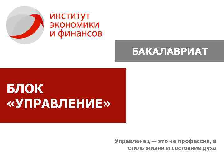 БАКАЛАВРИАТ БЛОК «УПРАВЛЕНИЕ» Управленец — это не профессия, а стиль жизни и состояние духа