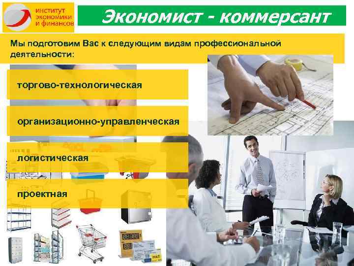 Экономист - коммерсант Мы подготовим Вас к следующим видам профессиональной деятельности: торгово-технологическая организационно-управленческая логистическая