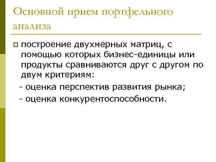 Основной прием портфельного анализа p построение двухмерных матриц, с помощью которых бизнес-единицы или продукты