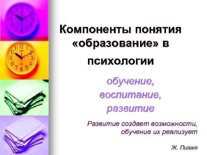 Компоненты понятия «образование» в психологии обучение, воспитание, развитие Развитие создает возможности, обучение их реализует