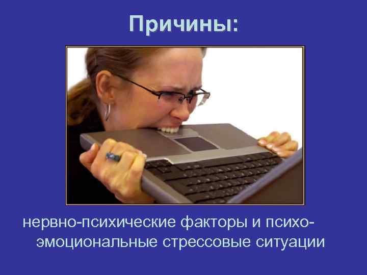   Причины: нервно-психические факторы и психо-  эмоциональные стрессовые ситуации 