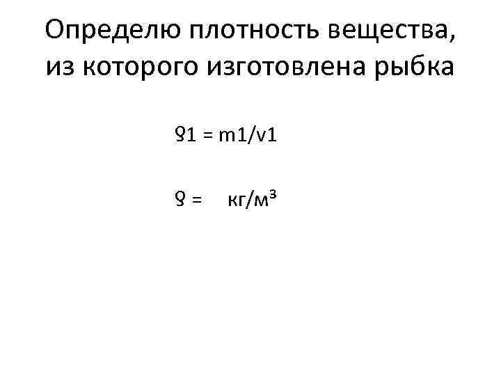 Определю плотность вещества, из которого изготовлена рыбка ƍ1 = m 1/v 1 ƍ =