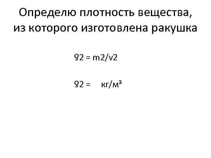 Определю плотность вещества, из которого изготовлена ракушка ƍ2 = m 2/v 2 ƍ2 =