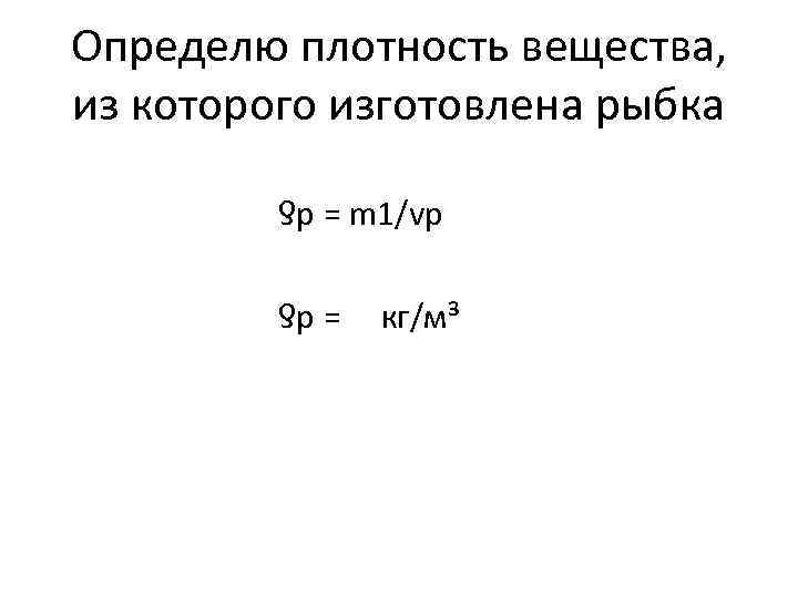  Определю плотность вещества, из которого изготовлена рыбка ƍр = m 1/vр ƍр =