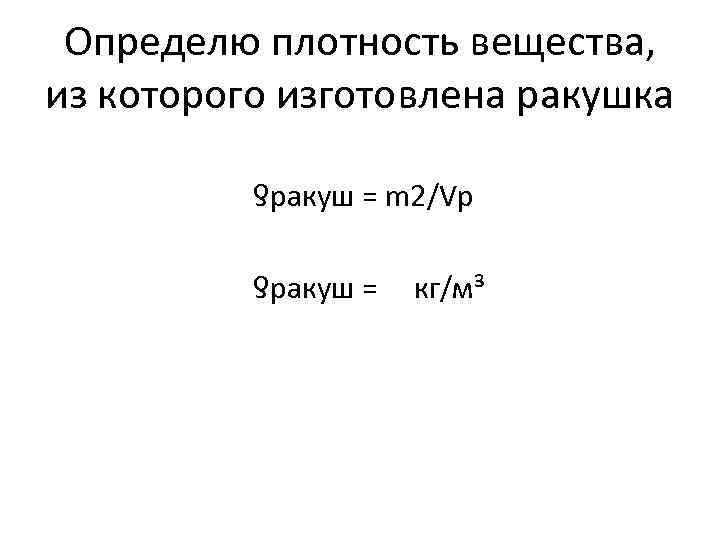  Определю плотность вещества, из которого изготовлена ракушка ƍракуш = m 2/Vр ƍракуш =