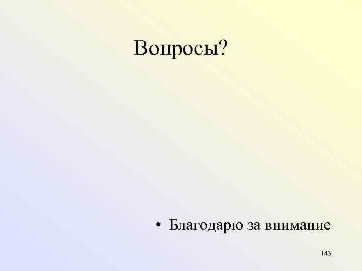 Вопросы? • Благодарю за внимание 143 